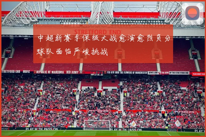 中超新赛季保级大战愈演愈烈负分球队面临严峻挑战
