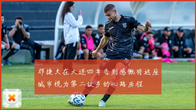 邓捷夫在大连四年告别感慨将这座城市视为第二故乡的心路历程