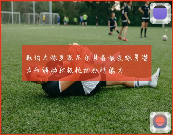 勒伯夫称罗塞尼尔具备激发球员潜力和调动积极性的独特能力