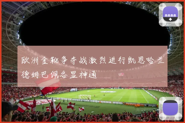 欧洲金靴争夺战激烈进行凯恩哈兰德姆巴佩各显神通