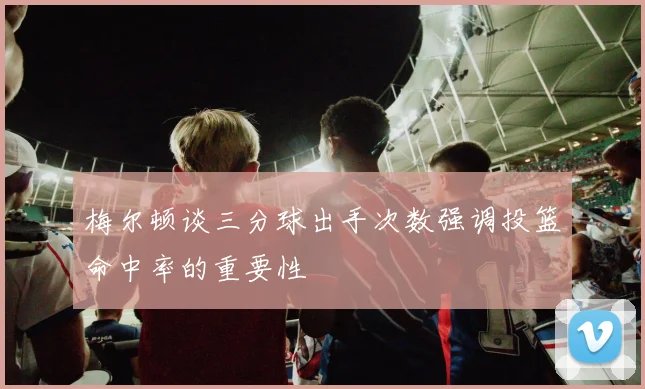 梅尔顿谈三分球出手次数强调投篮命中率的重要性
