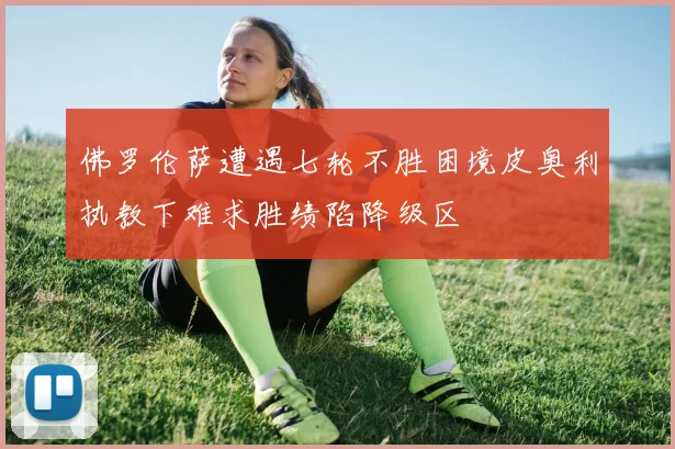 佛罗伦萨遭遇七轮不胜困境皮奥利执教下难求胜绩陷降级区