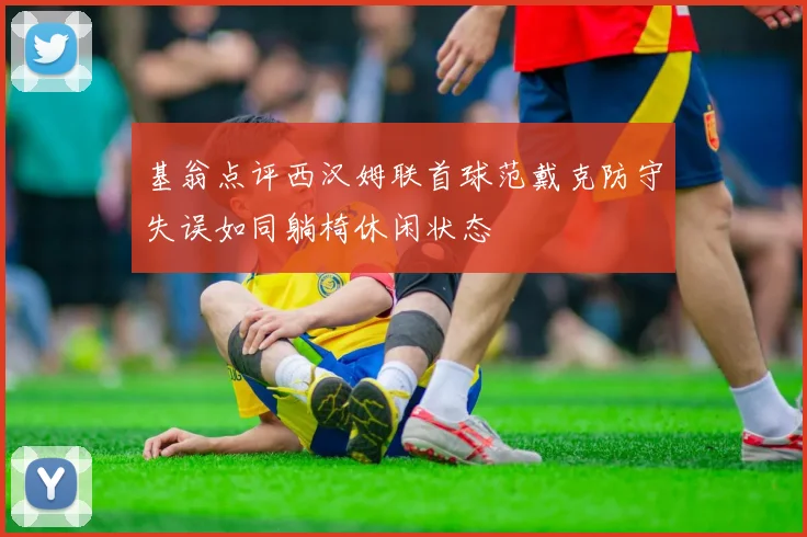 基翁点评西汉姆联首球范戴克防守失误如同躺椅休闲状态