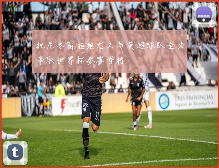 托尼冬窗拒绝尤文与英超球队全力争取世界杯参赛资格