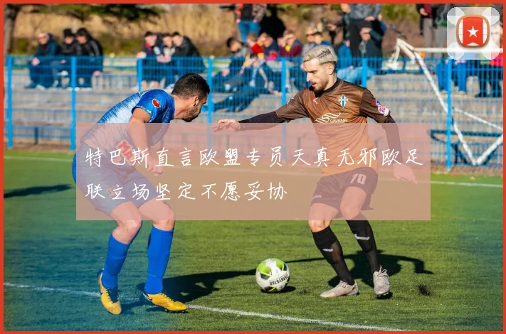 特巴斯直言欧盟专员天真无邪欧足联立场坚定不愿妥协