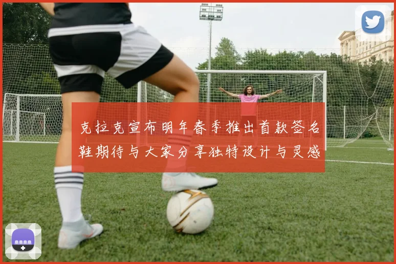 克拉克宣布明年春季推出首款签名鞋期待与大家分享独特设计与灵感