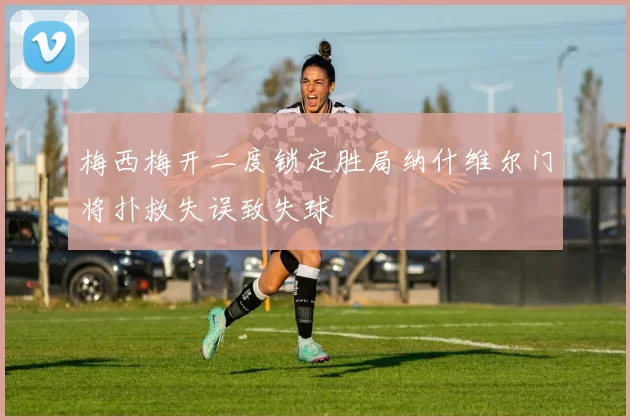 梅西梅开二度锁定胜局纳什维尔门将扑救失误致失球