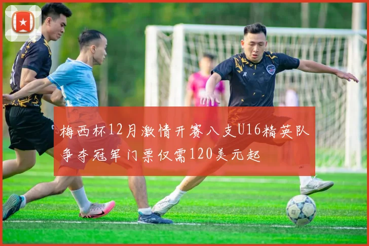 梅西杯12月激情开赛八支U16精英队争夺冠军门票仅需120美元起