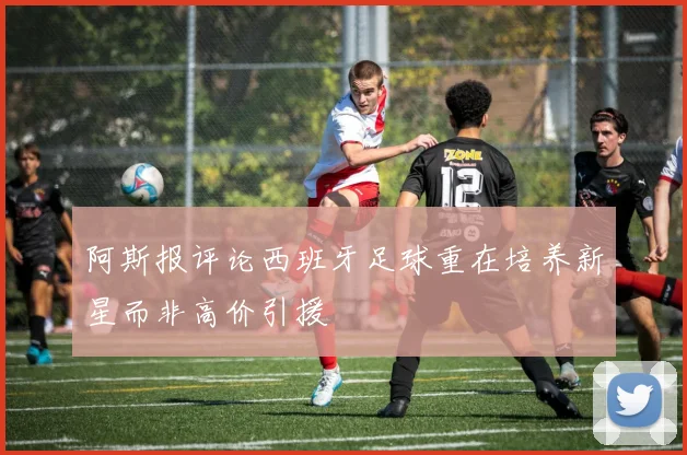 阿斯报评论西班牙足球重在培养新星而非高价引援
