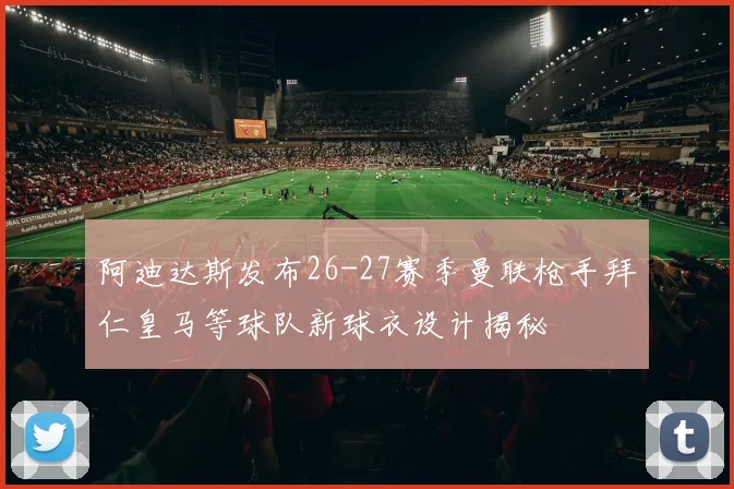 阿迪达斯发布26-27赛季曼联枪手拜仁皇马等球队新球衣设计揭秘