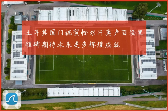 土耳其国门祝贺恰尔汗奥卢百场里程碑期待未来更多辉煌成就
