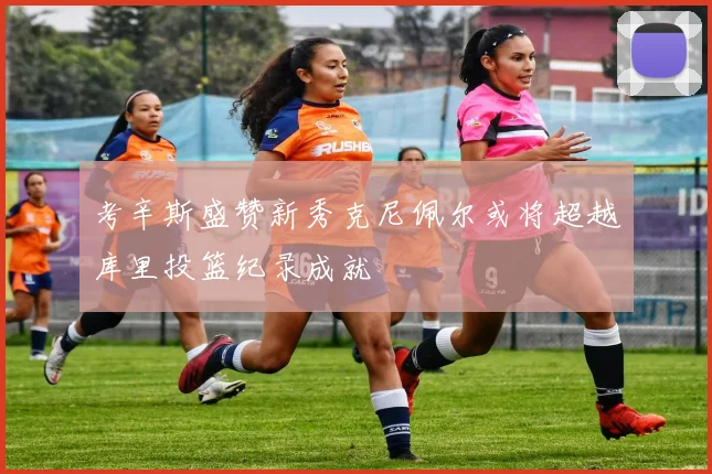 考辛斯盛赞新秀克尼佩尔或将超越库里投篮纪录成就