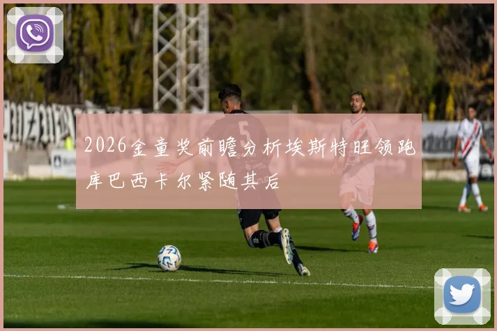 2026金童奖前瞻分析埃斯特旺领跑库巴西卡尔紧随其后