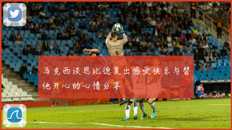 马克西谈恩比德复出感受快乐与替他开心的心情分享