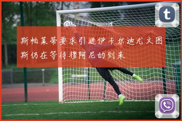 斯帕莱蒂要求引进伊卡尔迪尤文图斯仍在等待穆阿尼的到来