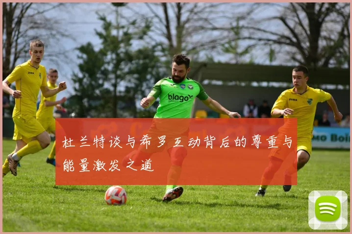 杜兰特谈与希罗互动背后的尊重与能量激发之道