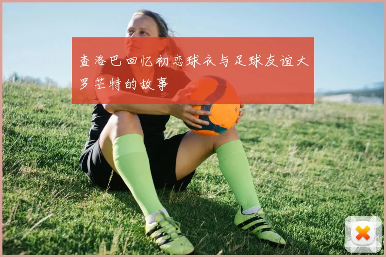 查洛巴回忆初恋球衣与足球友谊大罗芒特的故事