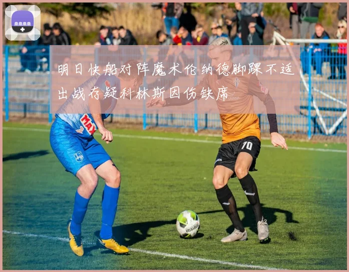 明日快船对阵魔术伦纳德脚踝不适出战存疑科林斯因伤缺席