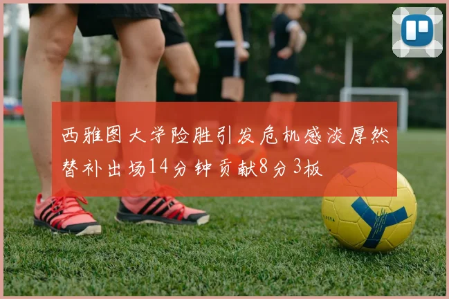 西雅图大学险胜引发危机感淡厚然替补出场14分钟贡献8分3板