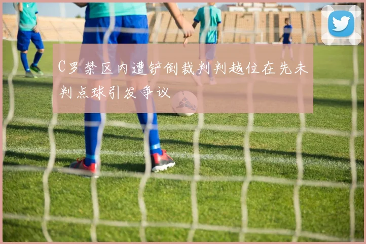 C罗禁区内遭铲倒裁判判越位在先未判点球引发争议