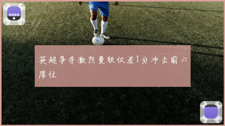 英超争夺激烈曼联仅差1分冲击前六席位