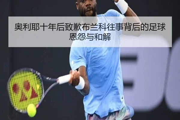 奥利耶十年后致歉布兰科往事背后的足球恩怨与和解