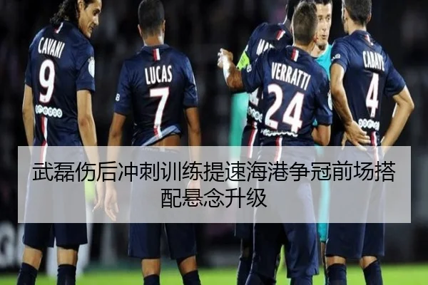 武磊伤后冲刺训练提速海港争冠前场搭配悬念升级